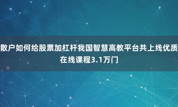 散户如何给股票加杠杆我国智慧高教平台共上线优质在线课程3.1万门