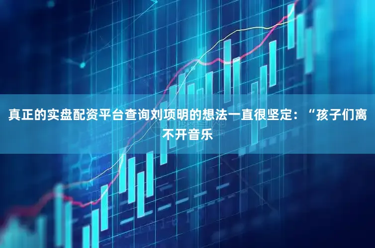 真正的实盘配资平台查询刘项明的想法一直很坚定：“孩子们离不开音乐
