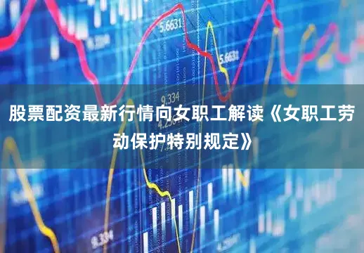 股票配资最新行情向女职工解读《女职工劳动保护特别规定》