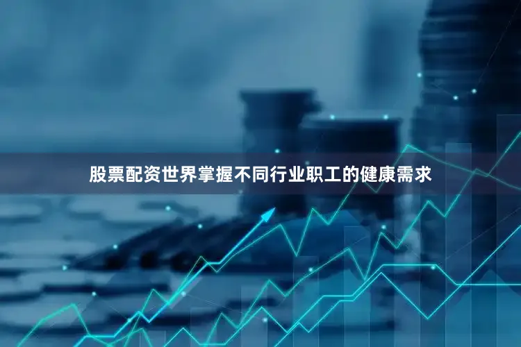 股票配资世界掌握不同行业职工的健康需求