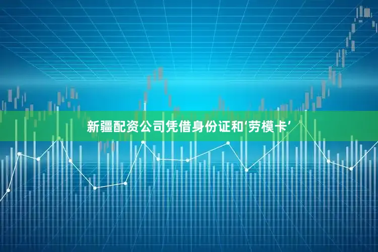 新疆配资公司凭借身份证和‘劳模卡’
