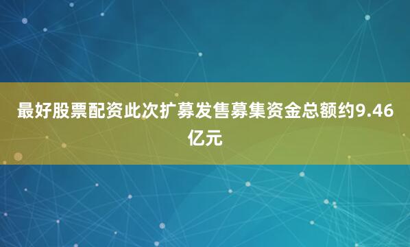 最好股票配资此次扩募发售募集资金总额约9.46亿元