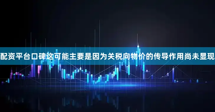 配资平台口碑这可能主要是因为关税向物价的传导作用尚未显现