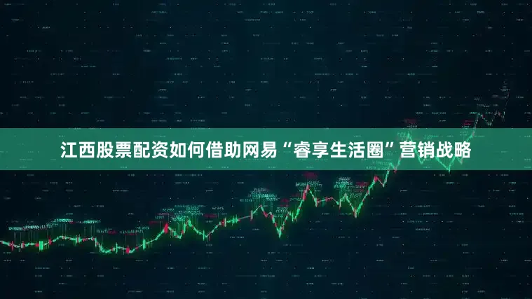 江西股票配资如何借助网易“睿享生活圈”营销战略