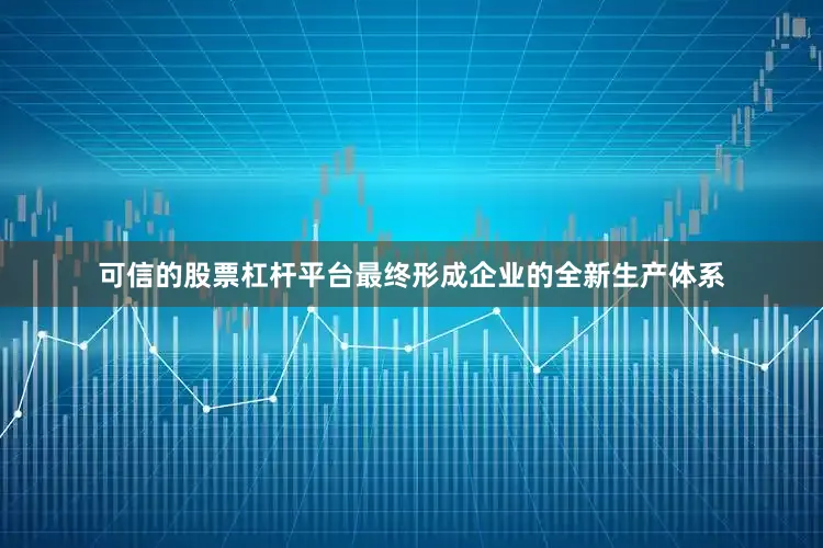 可信的股票杠杆平台最终形成企业的全新生产体系
