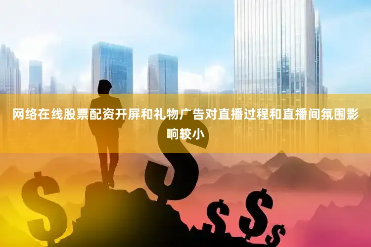 网络在线股票配资开屏和礼物广告对直播过程和直播间氛围影响较小