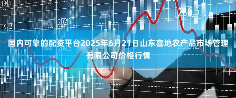 国内可靠的配资平台2025年6月21日山东喜地农产品市场管理有限公司价格行情