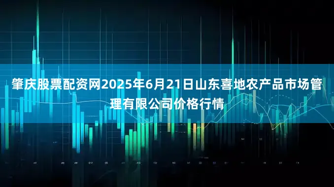 肇庆股票配资网2025年6月21日山东喜地农产品市场管理有限公司价格行情