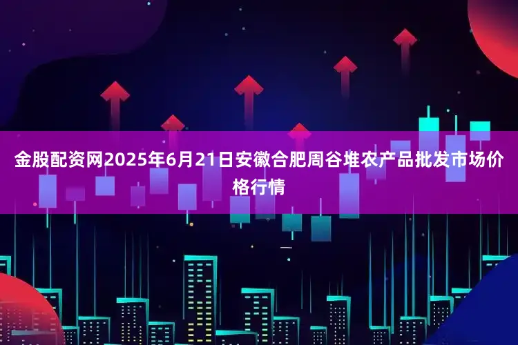 金股配资网2025年6月21日安徽合肥周谷堆农产品批发市场价格行情