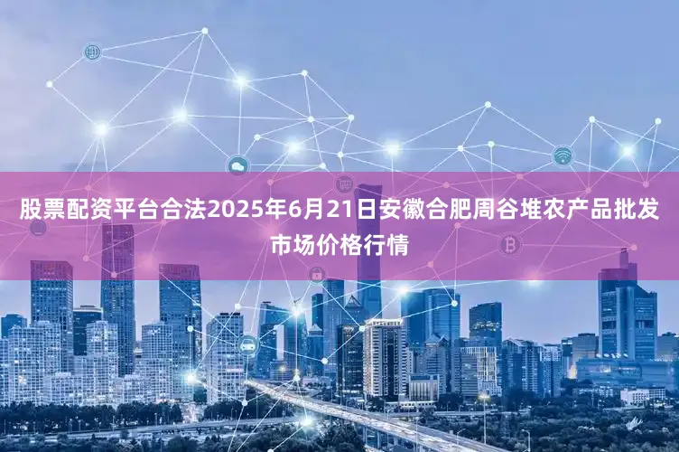 股票配资平台合法2025年6月21日安徽合肥周谷堆农产品批发市场价格行情