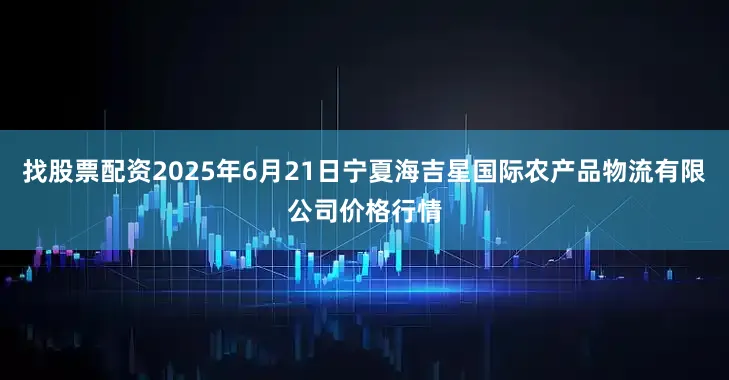 找股票配资2025年6月21日宁夏海吉星国际农产品物流有限公司价格行情
