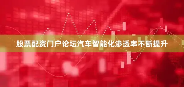 股票配资门户论坛汽车智能化渗透率不断提升