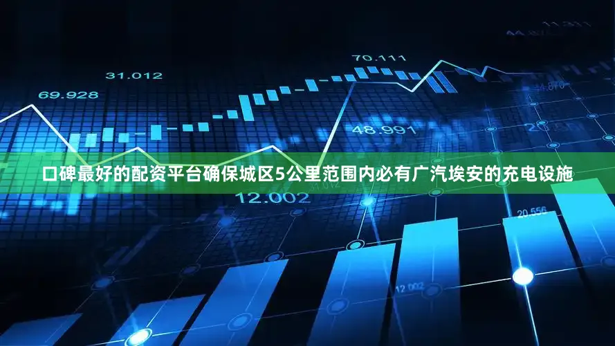 口碑最好的配资平台确保城区5公里范围内必有广汽埃安的充电设施