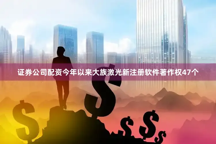 证券公司配资今年以来大族激光新注册软件著作权47个