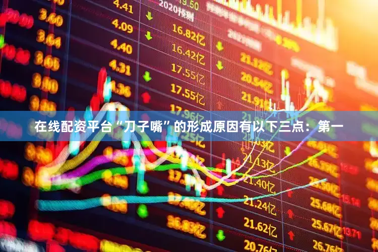 在线配资平台“刀子嘴”的形成原因有以下三点：第一