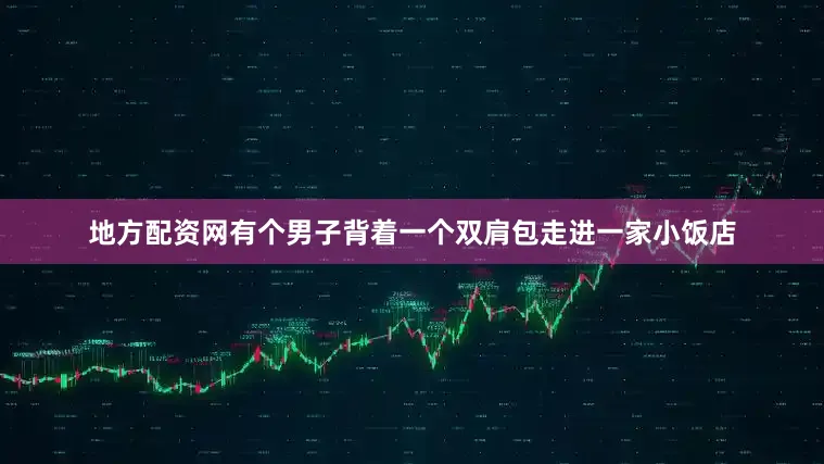 地方配资网有个男子背着一个双肩包走进一家小饭店