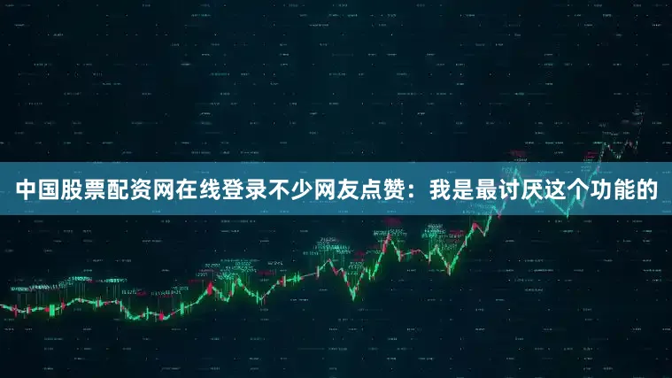 中国股票配资网在线登录不少网友点赞：我是最讨厌这个功能的