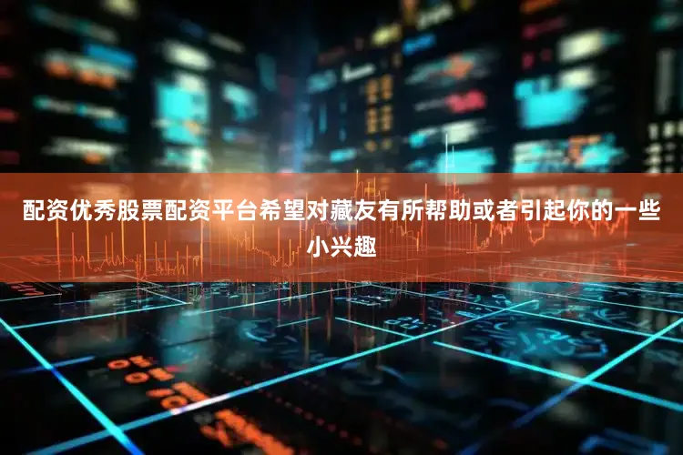 配资优秀股票配资平台希望对藏友有所帮助或者引起你的一些小兴趣