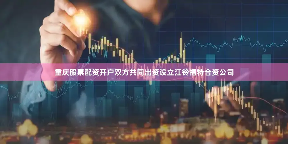 重庆股票配资开户双方共同出资设立江铃福特合资公司