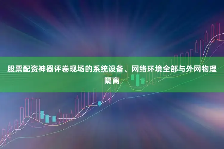 股票配资神器评卷现场的系统设备、网络环境全部与外网物理隔离