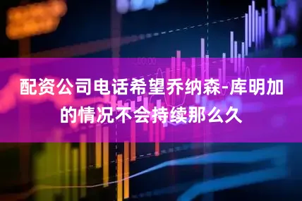 配资公司电话希望乔纳森-库明加的情况不会持续那么久