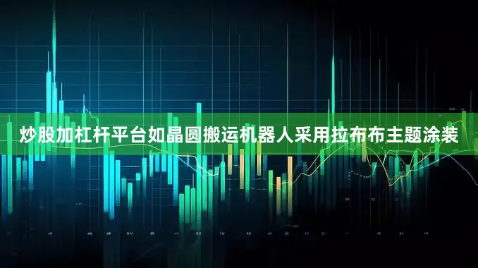 炒股加杠杆平台如晶圆搬运机器人采用拉布布主题涂装