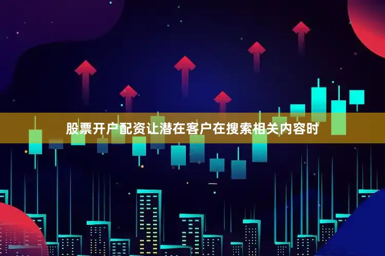 股票开户配资让潜在客户在搜索相关内容时