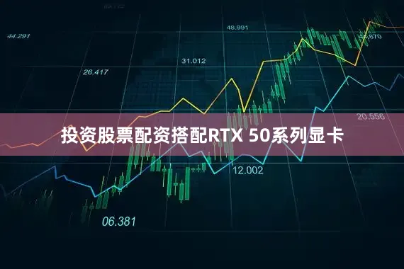 投资股票配资搭配RTX 50系列显卡