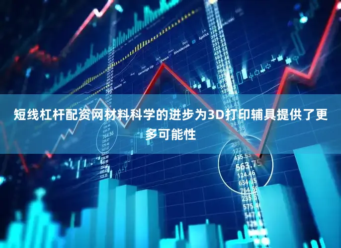 短线杠杆配资网材料科学的进步为3D打印辅具提供了更多可能性