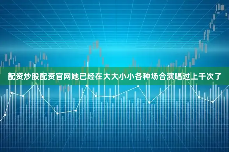 配资炒股配资官网她已经在大大小小各种场合演唱过上千次了