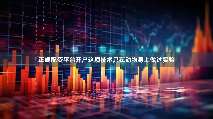 正规配资平台开户这项技术只在动物身上做过实验