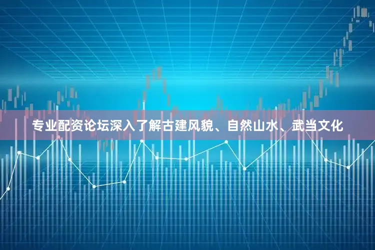 专业配资论坛深入了解古建风貌、自然山水、武当文化