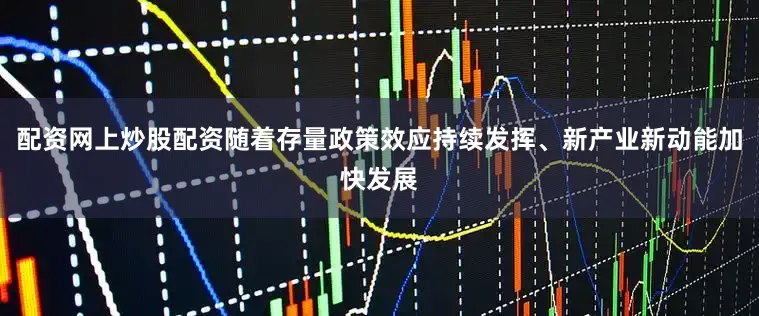 配资网上炒股配资随着存量政策效应持续发挥、新产业新动能加快发展