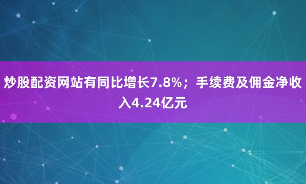 炒股配资网站有同比增长7.8%；手续费及佣金净收入4.24亿元