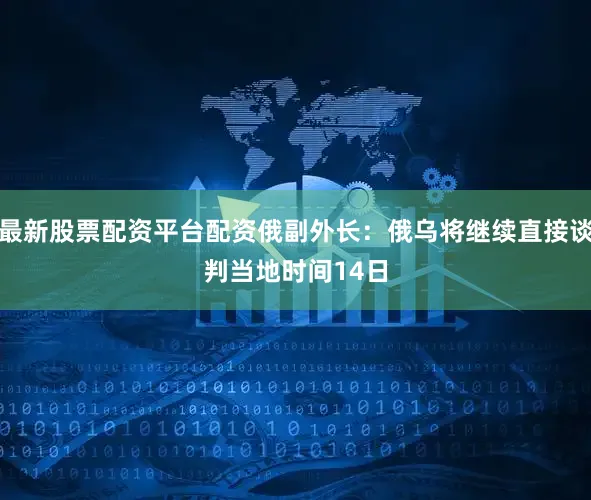 最新股票配资平台配资　　俄副外长：俄乌将继续直接谈判　　当地时间14日