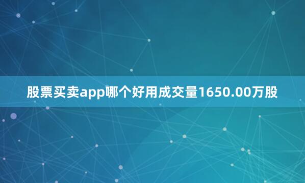 股票买卖app哪个好用成交量1650.00万股