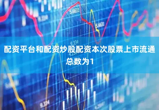 配资平台和配资炒股配资本次股票上市流通总数为1