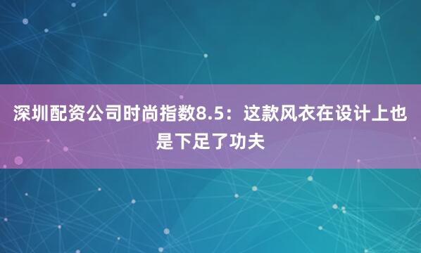深圳配资公司时尚指数8.5：这款风衣在设计上也是下足了功夫