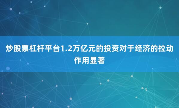 炒股票杠杆平台1.2万亿元的投资对于经济的拉动作用显著