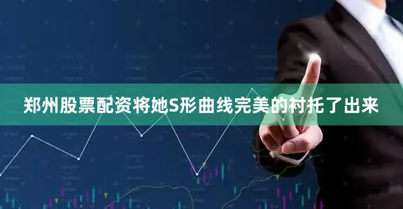 郑州股票配资将她S形曲线完美的衬托了出来