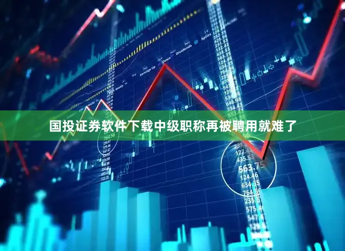 国投证券软件下载中级职称再被聘用就难了