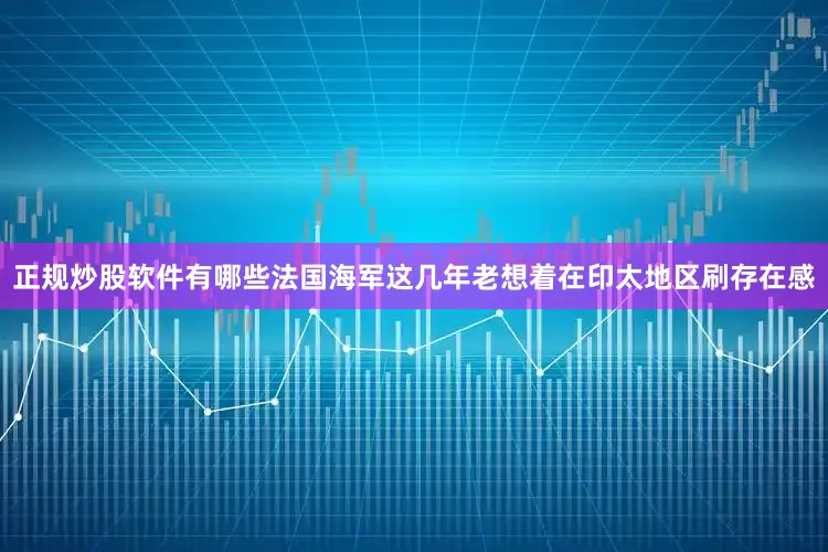 正规炒股软件有哪些法国海军这几年老想着在印太地区刷存在感