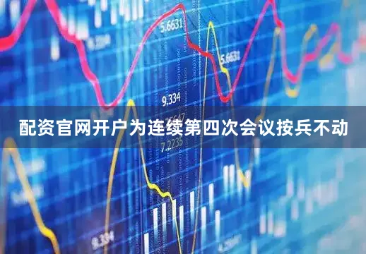 配资官网开户为连续第四次会议按兵不动