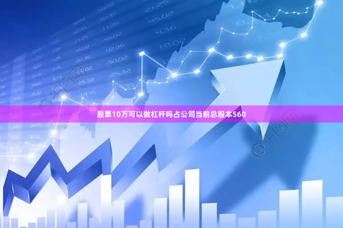 股票10万可以做杠杆吗占公司当前总股本560