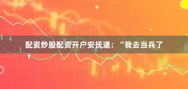 配资炒股配资开户安抚道：“我去当兵了