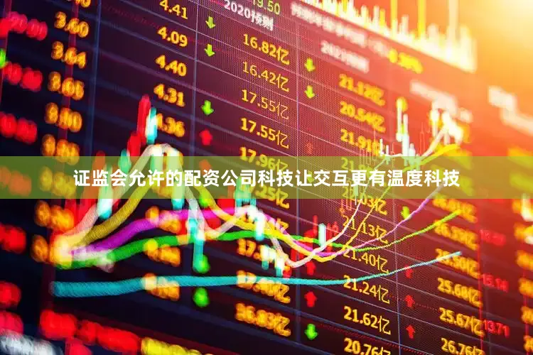 证监会允许的配资公司科技让交互更有温度科技