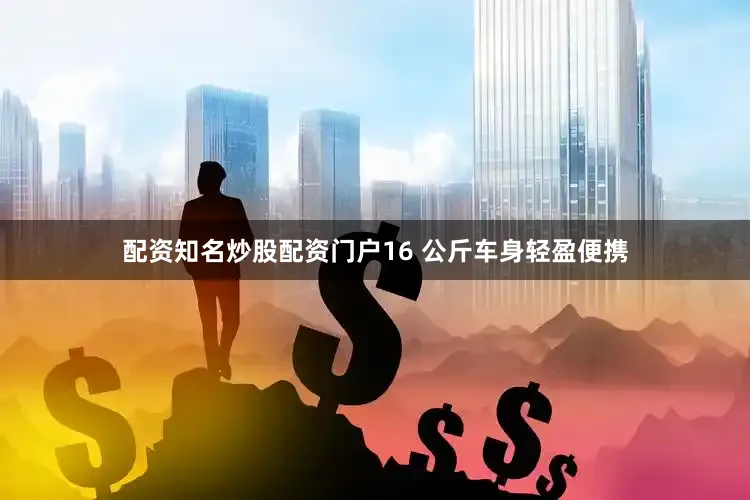 配资知名炒股配资门户16 公斤车身轻盈便携