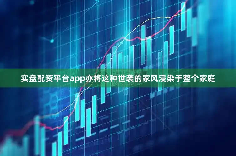 实盘配资平台app亦将这种世袭的家风浸染于整个家庭