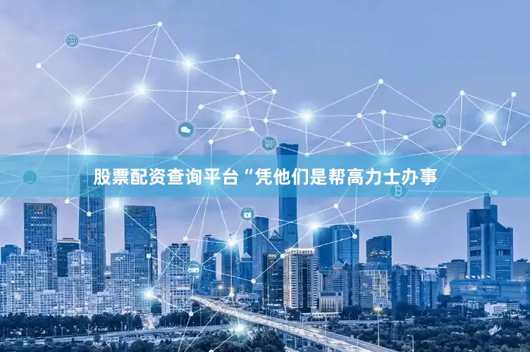 股票配资查询平台“凭他们是帮高力士办事