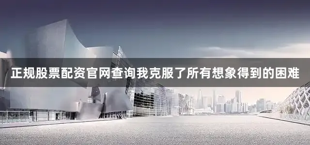 正规股票配资官网查询我克服了所有想象得到的困难
